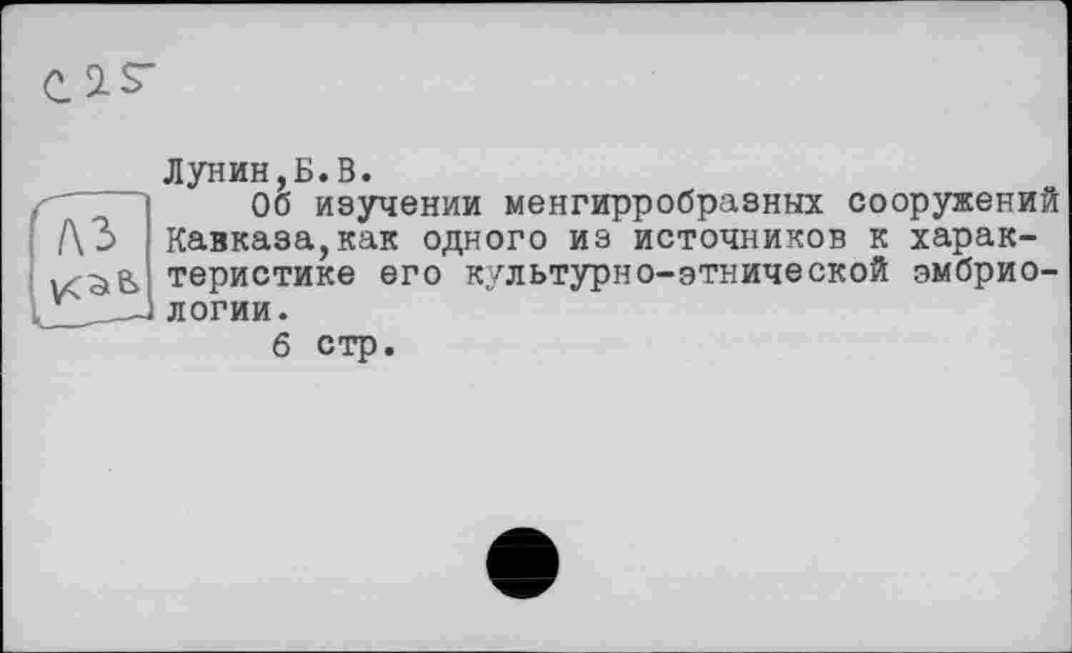 ﻿Лунин,Б.В.
Об изучении менгирробразных сооружений ДЗ Кавказа,как одного из источников к харак-теристике его культурно-этнической эмбрио-логии.
б стр.